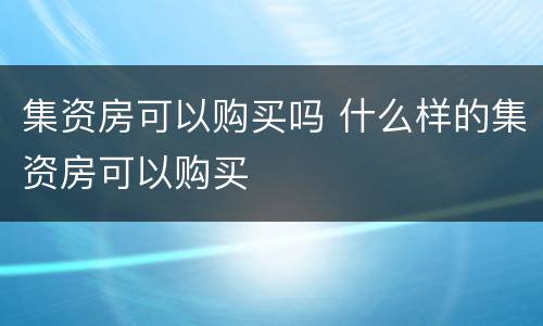 集资房可以购买吗 什么样的集资房可以购买