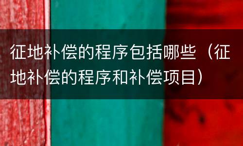 征地补偿的程序包括哪些（征地补偿的程序和补偿项目）