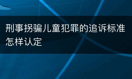 刑事拐骗儿童犯罪的追诉标准怎样认定