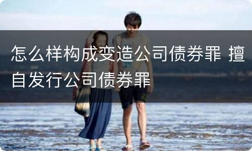 怎么样构成变造公司债券罪 擅自发行公司债券罪