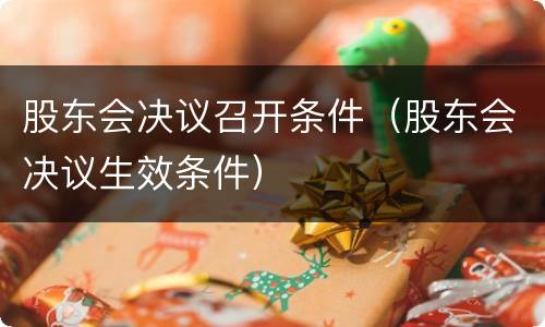 股东会决议召开条件（股东会决议生效条件）