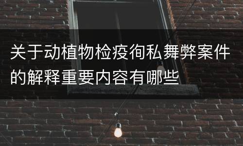 关于动植物检疫徇私舞弊案件的解释重要内容有哪些