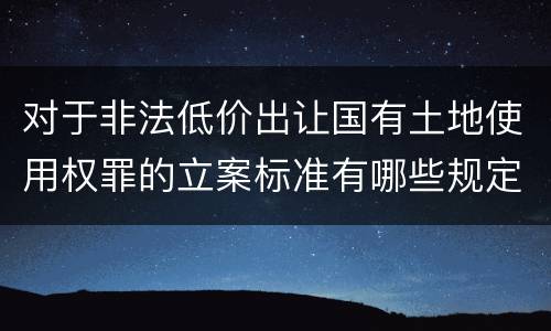 对于非法低价出让国有土地使用权罪的立案标准有哪些规定