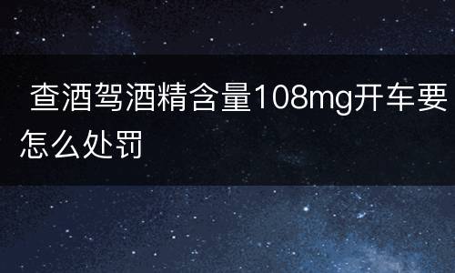  查酒驾酒精含量108mg开车要怎么处罚