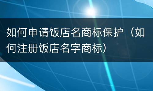 如何申请饭店名商标保护（如何注册饭店名字商标）