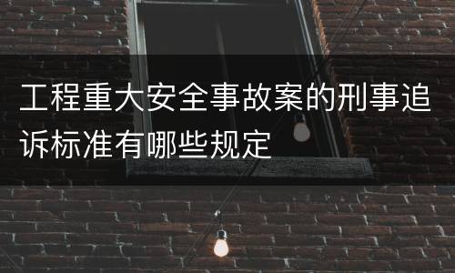 工程重大安全事故案的刑事追诉标准有哪些规定