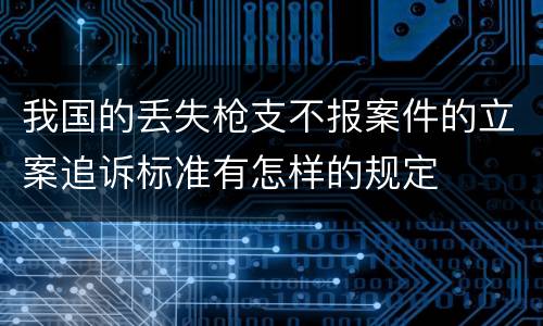 我国的丢失枪支不报案件的立案追诉标准有怎样的规定