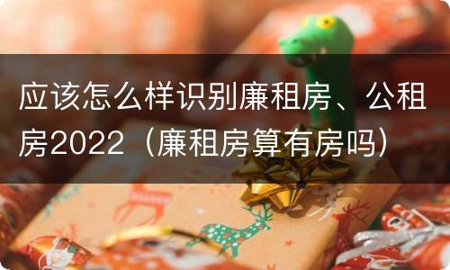 应该怎么样识别廉租房、公租房2022（廉租房算有房吗）