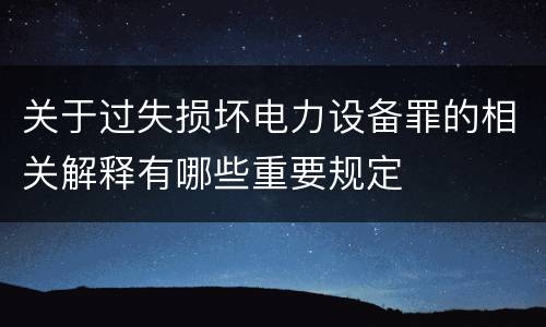 关于过失损坏电力设备罪的相关解释有哪些重要规定