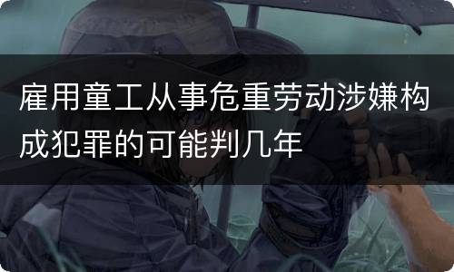 雇用童工从事危重劳动涉嫌构成犯罪的可能判几年