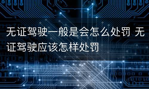 无证驾驶一般是会怎么处罚 无证驾驶应该怎样处罚
