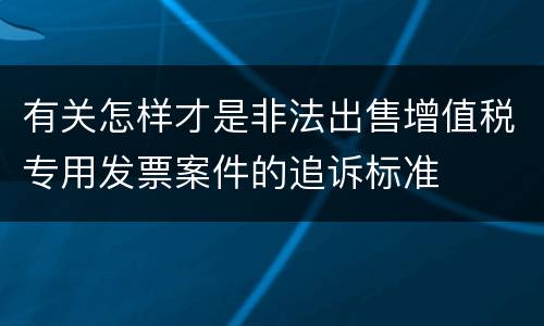 有关怎样才是非法出售增值税专用发票案件的追诉标准