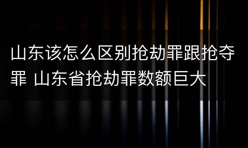 山东该怎么区别抢劫罪跟抢夺罪 山东省抢劫罪数额巨大