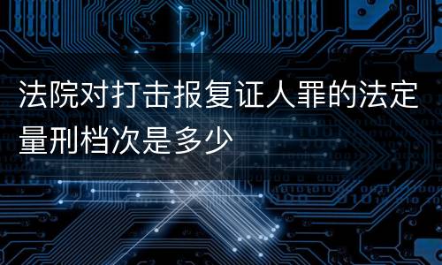 法院对打击报复证人罪的法定量刑档次是多少