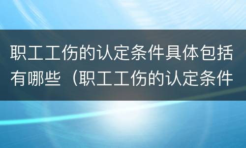 职工工伤的认定条件具体包括有哪些（职工工伤的认定条件具体包括有哪些内容）