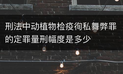 刑法中动植物检疫徇私舞弊罪的定罪量刑幅度是多少