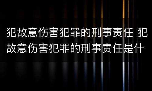 犯故意伤害犯罪的刑事责任 犯故意伤害犯罪的刑事责任是什么
