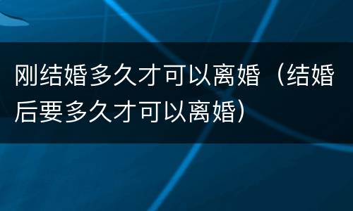 刚结婚多久才可以离婚（结婚后要多久才可以离婚）