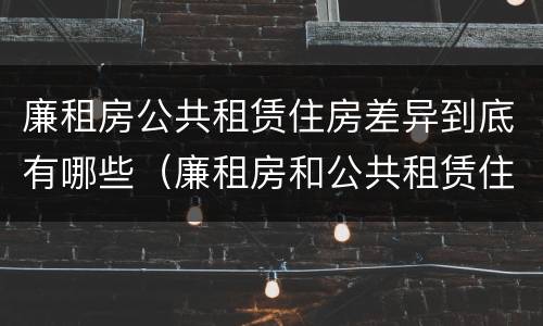 廉租房公共租赁住房差异到底有哪些（廉租房和公共租赁住房的区别）