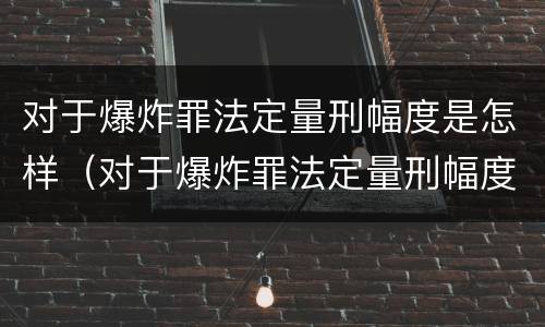 对于爆炸罪法定量刑幅度是怎样（对于爆炸罪法定量刑幅度是怎样的）