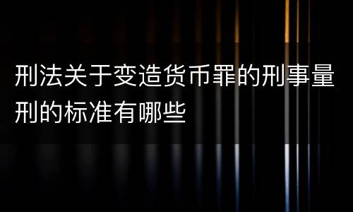 刑法关于变造货币罪的刑事量刑的标准有哪些
