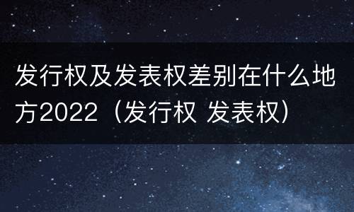 发行权及发表权差别在什么地方2022（发行权 发表权）
