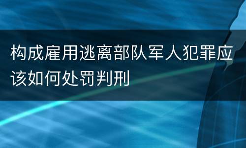 构成雇用逃离部队军人犯罪应该如何处罚判刑