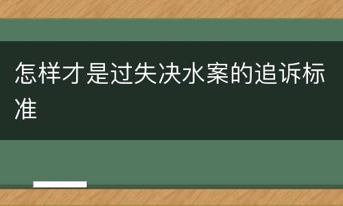怎样才是过失决水案的追诉标准