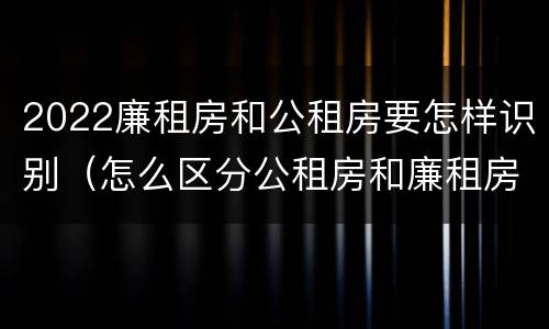 2022廉租房和公租房要怎样识别（怎么区分公租房和廉租房）