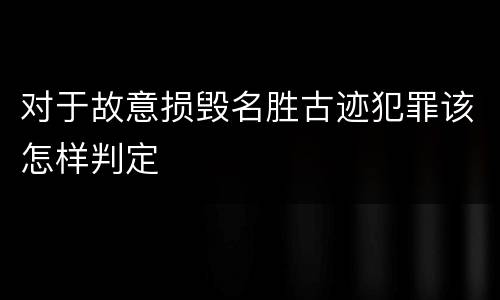对于故意损毁名胜古迹犯罪该怎样判定