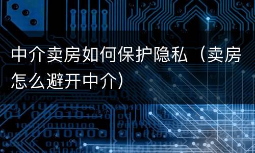 中介卖房如何保护隐私（卖房怎么避开中介）
