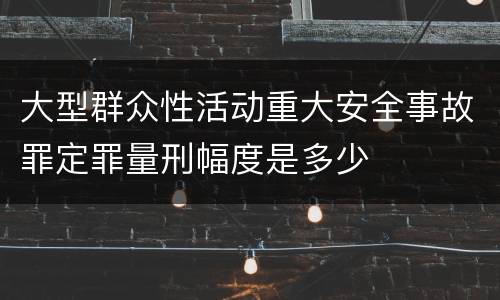 大型群众性活动重大安全事故罪定罪量刑幅度是多少