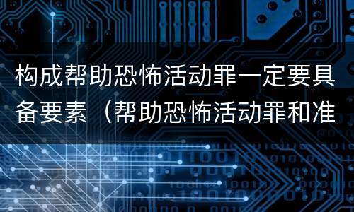 构成帮助恐怖活动罪一定要具备要素（帮助恐怖活动罪和准备实施恐怖活动罪区别）