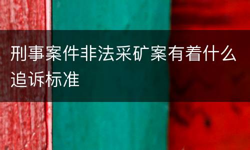 刑事案件非法采矿案有着什么追诉标准