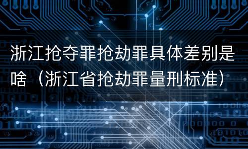 浙江抢夺罪抢劫罪具体差别是啥（浙江省抢劫罪量刑标准）