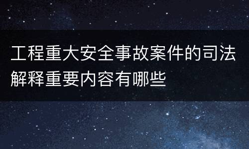 工程重大安全事故案件的司法解释重要内容有哪些