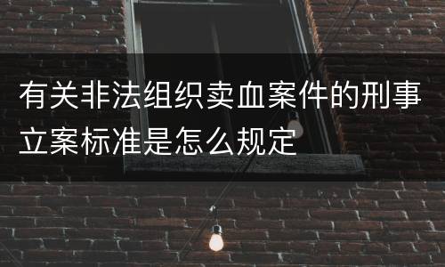 有关非法组织卖血案件的刑事立案标准是怎么规定