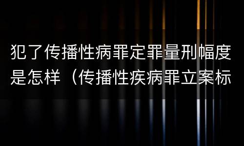犯了传播性病罪定罪量刑幅度是怎样（传播性疾病罪立案标准）