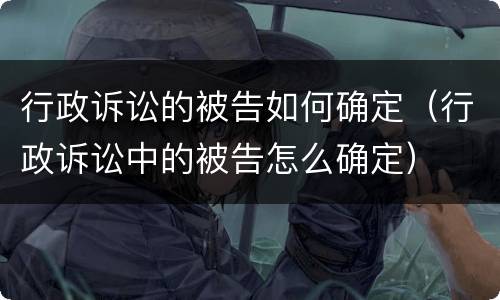 行政诉讼的被告如何确定（行政诉讼中的被告怎么确定）