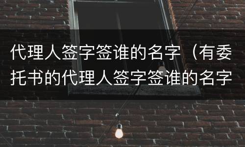 代理人签字签谁的名字（有委托书的代理人签字签谁的名字）