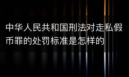 中华人民共和国刑法对走私假币罪的处罚标准是怎样的