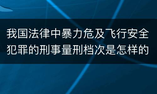 我国法律中暴力危及飞行安全犯罪的刑事量刑档次是怎样的