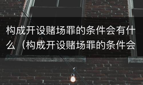 构成开设赌场罪的条件会有什么（构成开设赌场罪的条件会有什么处罚）