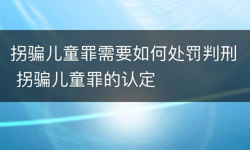拐骗儿童罪需要如何处罚判刑 拐骗儿童罪的认定
