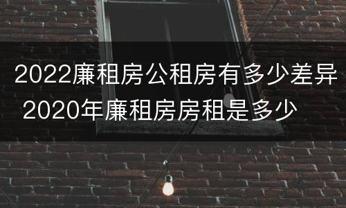 2022廉租房公租房有多少差异 2020年廉租房房租是多少