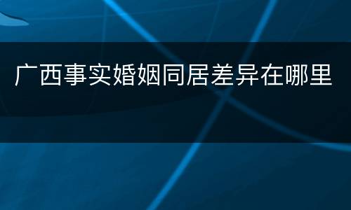广西事实婚姻同居差异在哪里