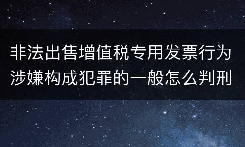 非法出售增值税专用发票行为涉嫌构成犯罪的一般怎么判刑