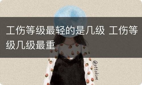 工伤等级最轻的是几级 工伤等级几级最重