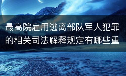 最高院雇用逃离部队军人犯罪的相关司法解释规定有哪些重要内容