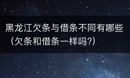 黑龙江欠条与借条不同有哪些（欠条和借条一样吗?）
